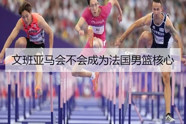 文班亚马会不会成为法国男篮核心