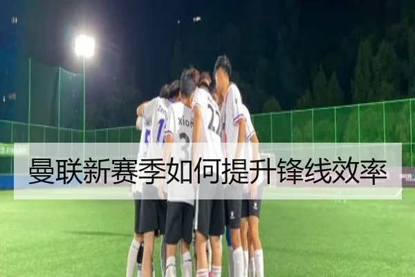 曼联新赛季如何提升锋线效率